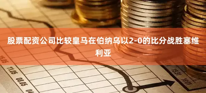 股票配资公司比较皇马在伯纳乌以2-0的比分战胜塞维利亚