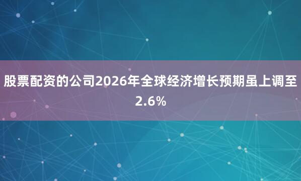 股票配资的公司2026年全球经济增长预期虽上调至2.6%