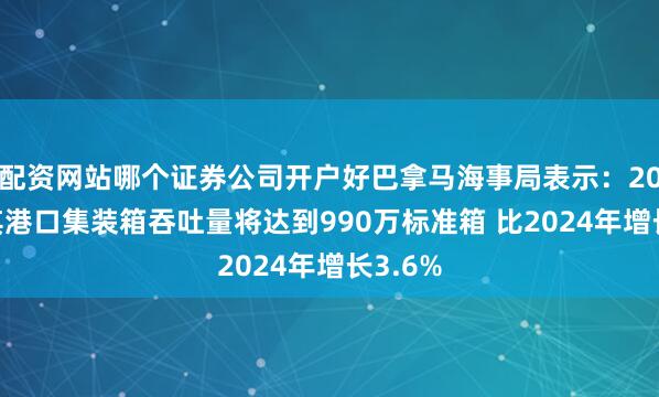 配资网站哪个证券公司开户好巴拿马海事局表示：2025年其港口集装箱吞吐量将达到990万标准箱 比2024年增长3.6%